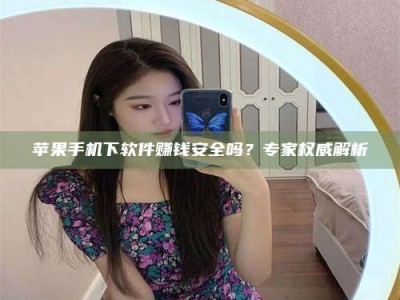 梅河口苹果手机下软件赚钱安全吗？专家权威解析