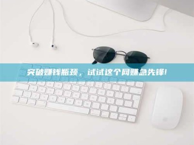 梅河口突破赚钱瓶颈，试试这个网赚急先锋!