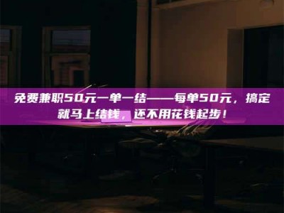 梅河口免费兼职50元一单一结——每单50元，搞定就马上结钱，还不用花钱起步！