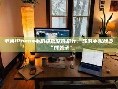 梅河口苹果iPhone手机赚钱软件排行：你的手机秒变“钱袋子”
