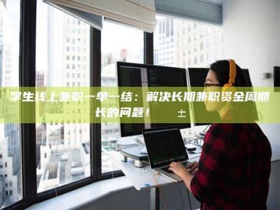 梅河口学生线上兼职一单一结：解决长期兼职资金周期长的问题！📱