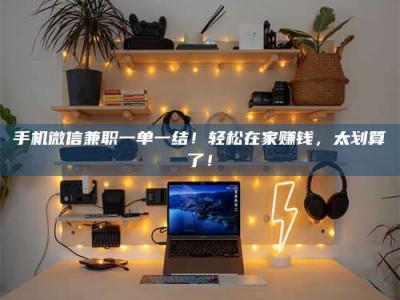 梅河口手机微信兼职一单一结！轻松在家赚钱，太划算了！