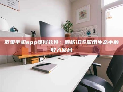 梅河口苹果手机app赚钱软件：解析iOS应用生态中的收入密码