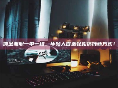 梅河口佣金兼职一单一结，年轻人首选轻松搞钱新方式！