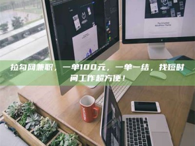 梅河口拉勾网兼职，一单100元，一单一结，找短时间工作超方便！