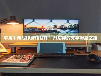 梅河口苹果手机写作赚钱软件：开启你的文字财富之路