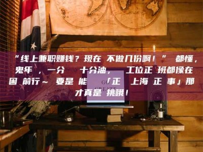 梅河口“线上兼职赚钱？现在誰不做几份啊！”誰都懂，這鬼年頭，一分錢難頂十分油，討個工位正經班都像在困難前行～ 要是還能學會點「正經線上海賺正經事」那才真是會挑哦！