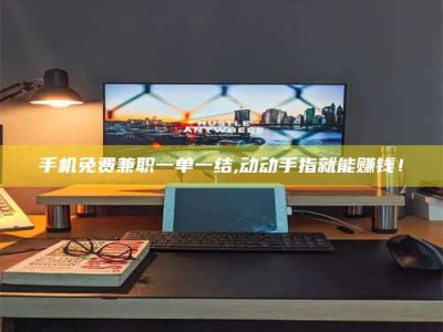 梅河口手机免费兼职一单一结,动动手指就能赚钱！