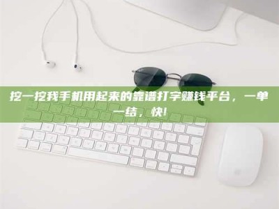 梅河口挖一挖我手机用起来的靠谱打字赚钱平台，一单一结，快!