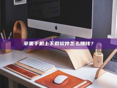 梅河口苹果手机上下载软件怎么赚钱？