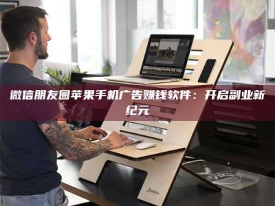 梅河口微信朋友圈苹果手机广告赚钱软件：开启副业新纪元