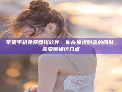 梅河口苹果手机免费赚钱软件：你在追求财富的同时，需要警惕这几点