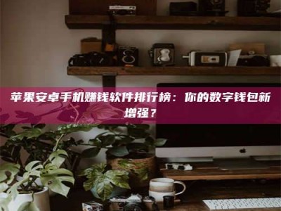 梅河口苹果安卓手机赚钱软件排行榜：你的数字钱包新增强？