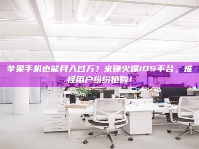 梅河口苹果手机也能月入过万？米赚火爆iOS平台，难怪用户纷纷抢购！