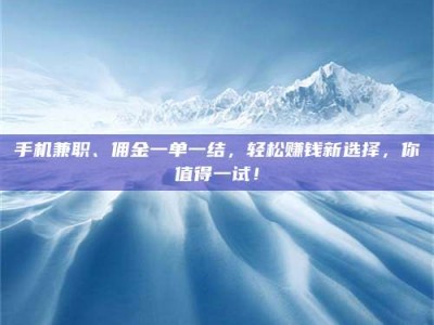 梅河口手机兼职、佣金一单一结，轻松赚钱新选择，你值得一试！