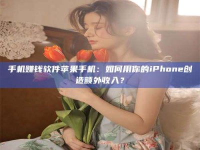 梅河口手机赚钱软件苹果手机：如何用你的iPhone创造额外收入？