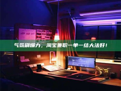 梅河口气氛刷爆力，淘宝兼职一单一结大法好！
