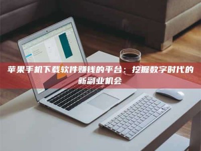 梅河口苹果手机下载软件赚钱的平台：挖掘数字时代的新副业机会