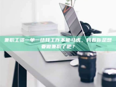 梅河口兼职工资一单一结找工作不能马虎，我看你是想要做兼职了吧？