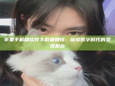 梅河口苹果手机刷软件下载量赚钱：探索数字时代的变现机会