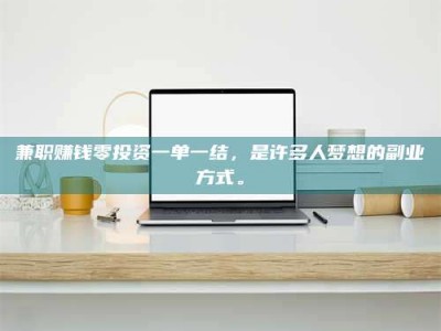 梅河口兼职赚钱零投资一单一结，是许多人梦想的副业方式。