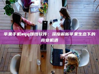 梅河口苹果手机aqq赚钱软件：深度解析苹果生态下的商业机遇