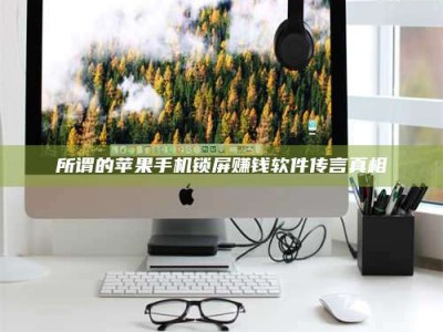 梅河口所谓的苹果手机锁屏赚钱软件传言真相