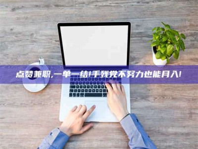 梅河口点赞兼职,一单一结!手残党不努力也能月入!